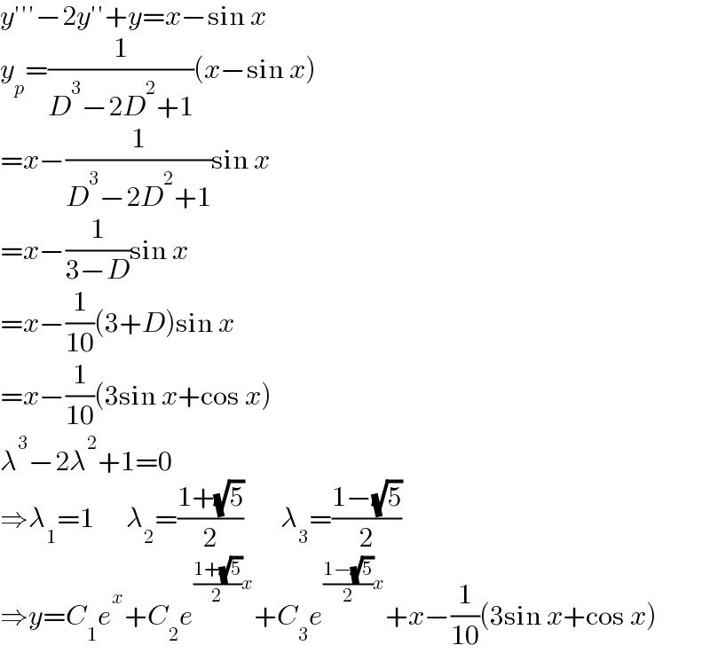 y′′′−2y′′+y=x−sin x  y_p =(1/(D^3 −2D^2 +1))(x−sin x)  =x−(1/(D^3 −2D^2 +1))sin x  =x−(1/(3−D))sin x  =x−(1/(10))(3+D)sin x  =x−(1/(10))(3sin x+cos x)  λ^3 −2λ^2 +1=0  ⇒λ_1 =1      λ_2 =((1+(√5))/2)       λ_3 =((1−(√5))/2)  ⇒y=C_1 e^x +C_2 e^(((1+(√5))/2)x) +C_3 e^(((1−(√5))/2)x) +x−(1/(10))(3sin x+cos x)  
