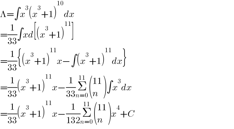 Λ=∫x^3 (x^3 +1)^(10) dx  =(1/(33))∫xd[(x^3 +1)^(11) ]  =(1/(33)){(x^3 +1)^(11) x−∫(x^3 +1)^(11) dx}  =(1/(33))(x^3 +1)^(11) x−(1/(33))Σ_(n=0) ^(11)  (((11)),(n) )∫x^3 dx  =(1/(33))(x^3 +1)^(11) x−(1/(132))Σ_(n=0) ^(11)  (((11)),(n) )x^4 +C  