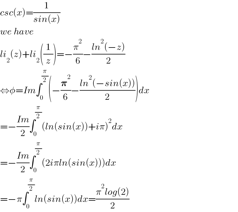 csc(x)=(1/(sin(x)))  we have  li_2 (z)+li_2 ((1/z))=−(π^2 /6)−((ln^2 (−z))/2)  ⇔φ=Im∫_0 ^(π/2) (−(𝛑^2 /6)−((ln^2 (−sin(x)))/2))dx  =−((Im)/2)∫_0 ^(π/2) (ln(sin(x))+iπ)^2 dx  =−((Im)/2)∫_0 ^(π/2) (2iπln(sin(x)))dx  =−π∫_0 ^(π/2) ln(sin(x))dx=((π^2 log(2))/2)  