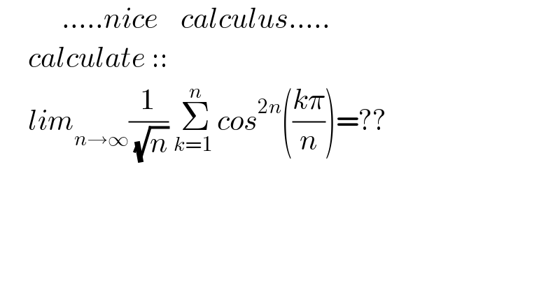            .....nice    calculus.....       calculate ::       lim_(n→∞) (1/( (√n))) Σ_(k=1 ) ^n cos^(2n) (((kπ)/n))=??    