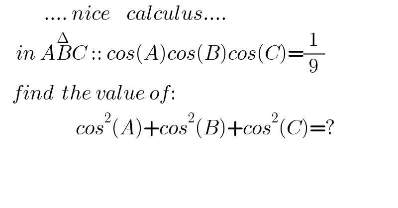            .... nice    calculus....      in AB^Δ C :: cos(A)cos(B)cos(C)=(1/9)     find  the value of:                     cos^2 (A)+cos^2 (B)+cos^2 (C)=?  