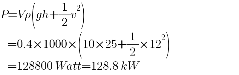 P=Vρ(gh+(1/2)v^2 )     =0.4×1000×(10×25+(1/2)×12^2 )     =128800 Watt=128.8 kW  