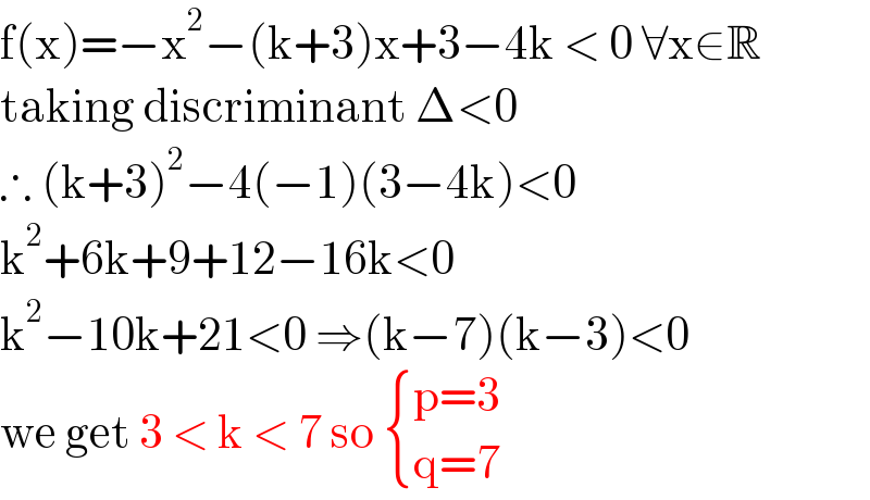 f(x)=−x^2 −(k+3)x+3−4k < 0 ∀x∈R  taking discriminant Δ<0  ∴ (k+3)^2 −4(−1)(3−4k)<0  k^2 +6k+9+12−16k<0  k^2 −10k+21<0 ⇒(k−7)(k−3)<0  we get 3 < k < 7 so  { ((p=3)),((q=7)) :}  