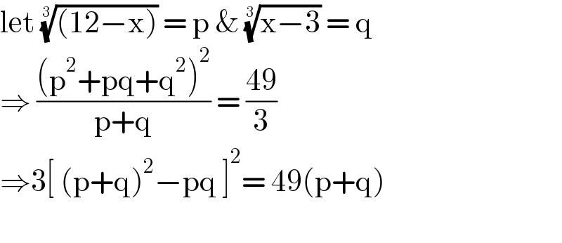 let (((12−x)))^(1/3)  = p & ((x−3))^(1/3)  = q  ⇒ (((p^2 +pq+q^2 )^2 )/(p+q)) = ((49)/3)  ⇒3[ (p+q)^2 −pq ]^2 = 49(p+q)    