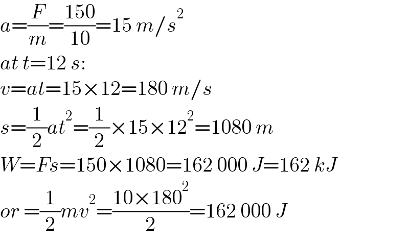 a=(F/m)=((150)/(10))=15 m/s^2   at t=12 s:  v=at=15×12=180 m/s  s=(1/2)at^2 =(1/2)×15×12^2 =1080 m  W=Fs=150×1080=162 000 J=162 kJ  or =(1/2)mv^2 =((10×180^2 )/2)=162 000 J  