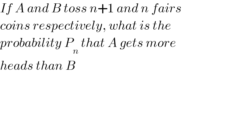 If A and B toss n+1 and n fairs  coins respectively, what is the  probability P_n  that A gets more  heads than B  