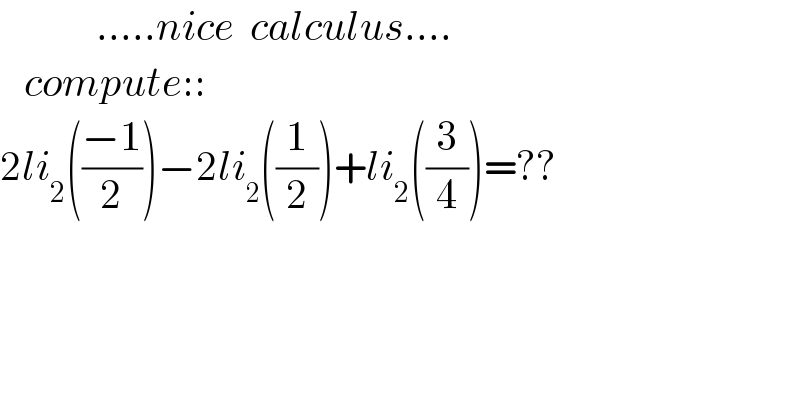             .....nice  calculus....     compute::  2li_2 (((−1)/2))−2li_2 ((1/2))+li_2 ((3/4))=??    