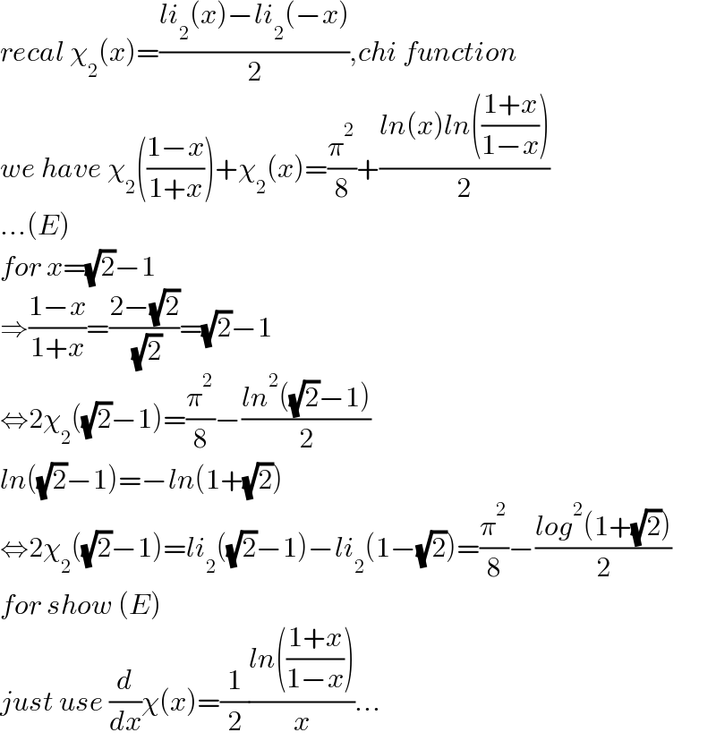recal χ_2 (x)=((li_2 (x)−li_2 (−x))/2),chi function  we have χ_2 (((1−x)/(1+x)))+χ_2 (x)=(π^2 /8)+((ln(x)ln(((1+x)/(1−x))))/2)  ...(E)  for x=(√2)−1  ⇒((1−x)/(1+x))=((2−(√2))/( (√2)))=(√2)−1  ⇔2χ_2 ((√2)−1)=(π^2 /8)−((ln^2 ((√2)−1))/2)  ln((√2)−1)=−ln(1+(√2))  ⇔2χ_2 ((√2)−1)=li_2 ((√2)−1)−li_2 (1−(√2))=(π^2 /8)−((log^2 (1+(√2)))/2)  for show (E)  just use (d/dx)χ(x)=(1/2)((ln(((1+x)/(1−x))))/x)...  