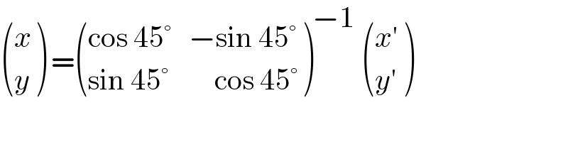  ((x),(y) ) = (((cos 45°   −sin 45°)),((sin 45°        cos 45°)) )^(−1)   (((x′)),((y′)) )  