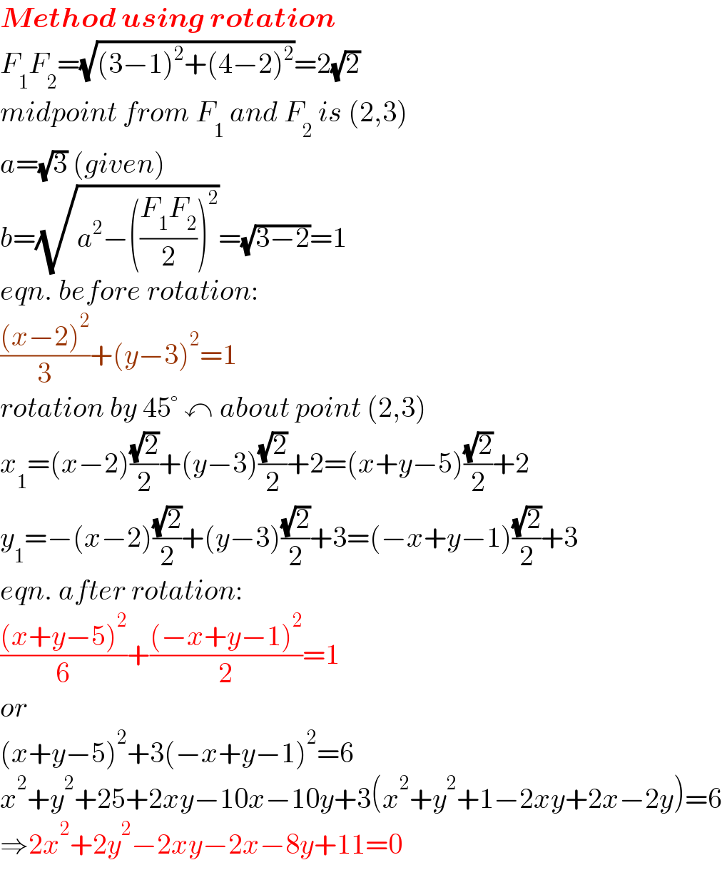 Method using rotation  F_1 F_2 =(√((3−1)^2 +(4−2)^2 ))=2(√2)  midpoint from F_1  and F_2  is (2,3)  a=(√3) (given)  b=(√(a^2 −(((F_1 F_2 )/2))^2 ))=(√(3−2))=1  eqn. before rotation:  (((x−2)^2 )/3)+(y−3)^2 =1  rotation by 45° ↶ about point (2,3)  x_1 =(x−2)((√2)/2)+(y−3)((√2)/2)+2=(x+y−5)((√2)/2)+2  y_1 =−(x−2)((√2)/2)+(y−3)((√2)/2)+3=(−x+y−1)((√2)/2)+3  eqn. after rotation:  (((x+y−5)^2 )/6)+(((−x+y−1)^2 )/2)=1  or  (x+y−5)^2 +3(−x+y−1)^2 =6  x^2 +y^2 +25+2xy−10x−10y+3(x^2 +y^2 +1−2xy+2x−2y)=6  ⇒2x^2 +2y^2 −2xy−2x−8y+11=0  