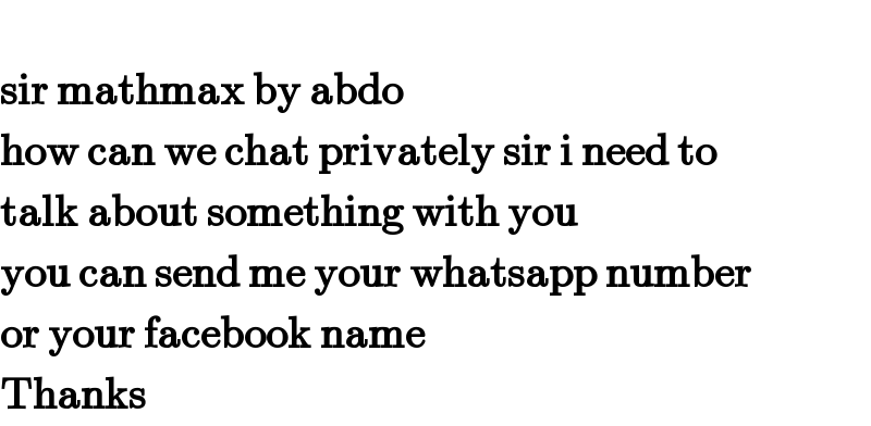   sir mathmax by abdo  how can we chat privately sir i need to  talk about something with you   you can send me your whatsapp number  or your facebook name   Thanks  