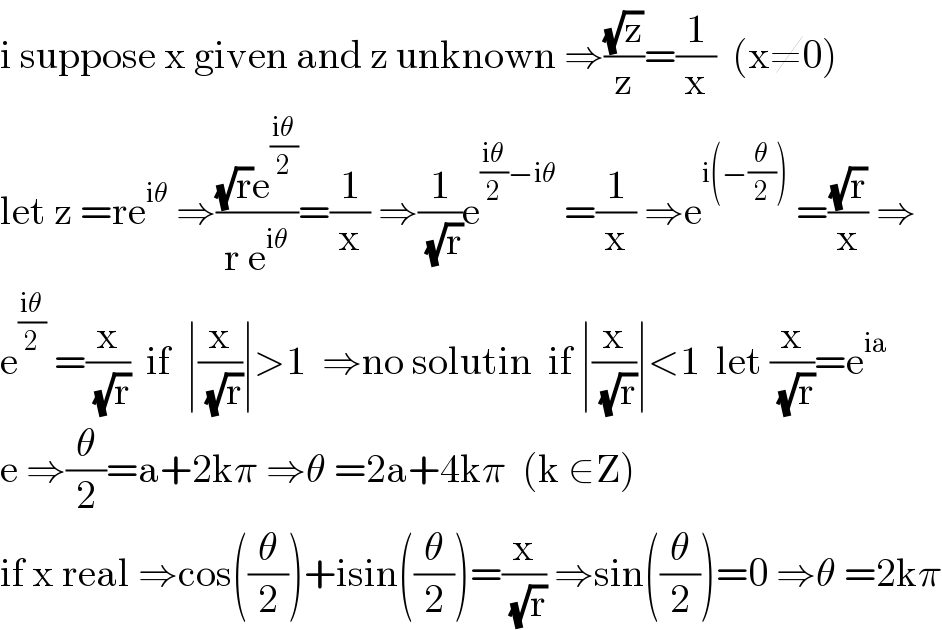 i suppose x given and z unknown ⇒((√z)/z)=(1/x)  (x≠0)  let z =re^(iθ)  ⇒(((√r)e^((iθ)/2) )/(r e^(iθ) ))=(1/x) ⇒(1/( (√r)))e^(((iθ)/2)−iθ)  =(1/x) ⇒e^(i(−(θ/2)))  =((√r)/x) ⇒  e^((iθ)/2)  =(x/( (√r)))  if  ∣(x/( (√r)))∣>1  ⇒no solutin  if ∣(x/( (√r)))∣<1  let (x/( (√r)))=e^(ia)   e ⇒(θ/2)=a+2kπ ⇒θ =2a+4kπ  (k ∈Z)  if x real ⇒cos((θ/2))+isin((θ/2))=(x/( (√r))) ⇒sin((θ/2))=0 ⇒θ =2kπ  