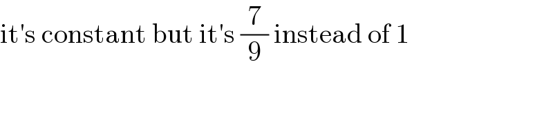 it′s constant but it′s (7/9) instead of 1  