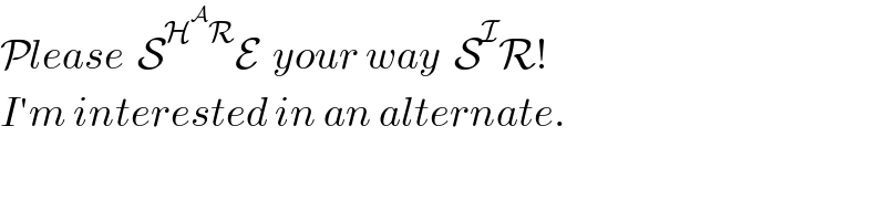Please  S^(H^A R) E  your way  S^I R!  I′m interested in an alternate.  
