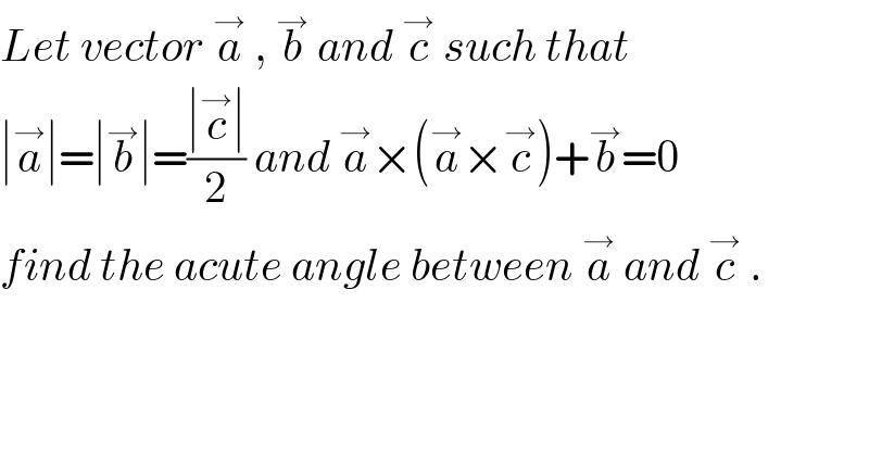 Let vector a^→  , b^→  and c^→  such that  ∣a^→ ∣=∣b^→ ∣=((∣c^→ ∣)/2) and a^→ ×(a^→ ×c^→ )+b^→ =0  find the acute angle between a^→  and c^→  .  