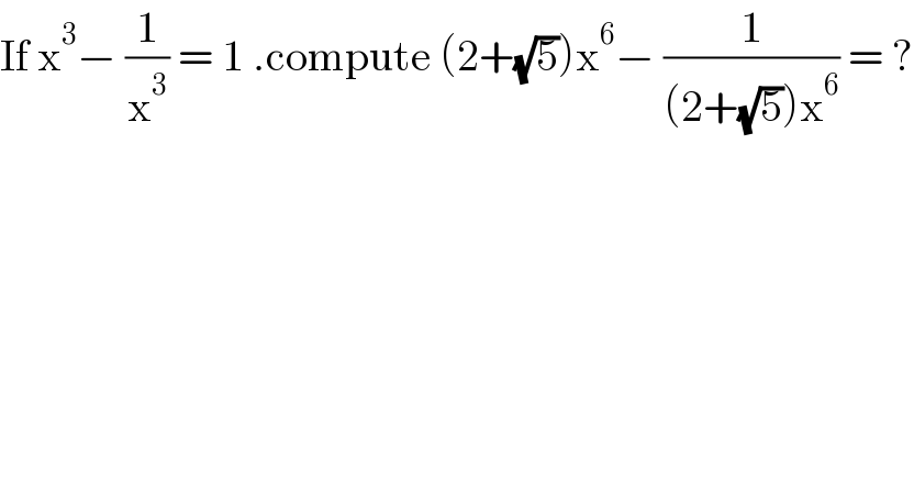 If x^3 − (1/x^3 ) = 1 .compute (2+(√5))x^6 − (1/((2+(√5))x^6 )) = ?  