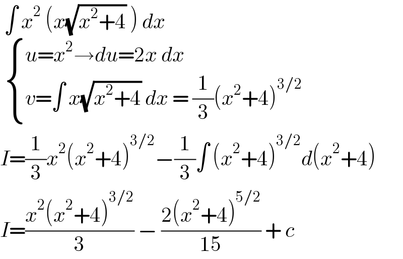  ∫ x^2  (x(√(x^2 +4)) ) dx     { ((u=x^2 →du=2x dx)),((v=∫ x(√(x^2 +4)) dx = (1/3)(x^2 +4)^(3/2) )) :}  I=(1/3)x^2 (x^2 +4)^(3/2) −(1/3)∫ (x^2 +4)^(3/2) d(x^2 +4)  I=((x^2 (x^2 +4)^(3/2) )/3) − ((2(x^2 +4)^(5/2) )/(15)) + c  
