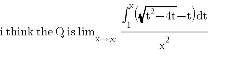 i think the Q is lim_(x→∞)   ((∫_1 ^x ((√(t^2 −4t))−t)dt)/x^2 )  