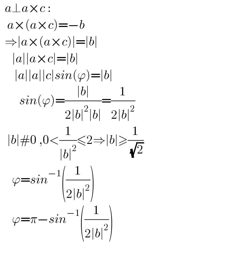   a⊥a×c :     a×(a×c)=−b    ⇒∣a×(a×c)∣=∣b∣       ∣a∣∣a×c∣=∣b∣        ∣a∣∣a∣∣c∣sin(ϕ)=∣b∣          sin(ϕ)=((∣b∣)/(2∣b∣^2 ∣b∣))=(1/(2∣b∣^2 ))     ∣b∣#0 ,0<(1/(∣b∣^2 ))≤2⇒∣b∣≥(1/( (√2)))       ϕ=sin^(−1) ((1/(2∣b∣^2 )))       ϕ=π−sin^(−1) ((1/(2∣b∣^2 )))    