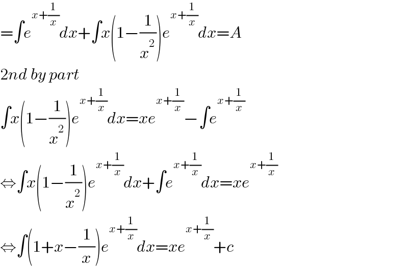 =∫e^(x+(1/x)) dx+∫x(1−(1/x^2 ))e^(x+(1/x)) dx=A  2nd by part  ∫x(1−(1/x^2 ))e^(x+(1/x)) dx=xe^(x+(1/x)) −∫e^(x+(1/x))   ⇔∫x(1−(1/x^2 ))e^(x+(1/x)) dx+∫e^(x+(1/x)) dx=xe^(x+(1/x))   ⇔∫(1+x−(1/x))e^(x+(1/x)) dx=xe^(x+(1/x)) +c  