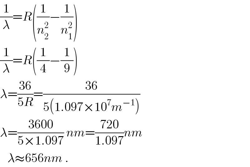 (1/λ)=R((1/n_2 ^2 )−(1/n_1 ^2 ))  (1/λ)=R((1/4)−(1/9))  λ=((36)/(5R))=((36)/(5(1.097×10^7 m^(−1) )))  λ=((3600)/(5×1.097)) nm=((720)/(1.097))nm     λ≈656nm .  