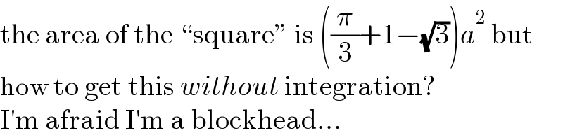 the area of the “square” is ((π/3)+1−(√3))a^2  but  how to get this without integration?  I′m afraid I′m a blockhead...  