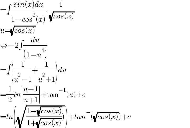 =∫((sin(x)dx)/(1−cos^2 (x))).(1/( (√(cos(x)))))  u=(√(cos(x)))  ⇔−2∫(du/((1−u^4 )))  =∫((1/(u^2 −1))+(1/(u^2 +1)))du  =(1/2)ln∣((u−1)/(u+1))∣+tan^(−1) (u)+c  =ln((√(((1−(√(cos(x))))/(1+(√(cos(x)))))))))+tan^− ((√(cos(x))))+c  