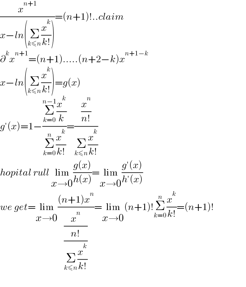(x^(n+1) /(x−ln(Σ_(k≤n) (x^k /(k!)))))=(n+1)!..claim  ∂^k x^(n+1) =(n+1).....(n+2−k)x^(n+1−k)   x−ln(Σ_(k≤n) (x^k /(k!)))=g(x)  g′(x)=1−((Σ_(k=0) ^(n−1) (x^k /k))/(Σ_(k=0) ^n (x^k /(k!))))=((x^n /(n!))/(Σ_(k≤n) (x^k /(k!))))  hopital rull lim_(x→0) ((g(x))/(h(x)))=lim_(x→0) ((g′(x))/(h′(x)))  we get=lim_(x→0) (((n+1)x^n )/(x^n /((n!)/(Σ_(k≤n) (x^k /(k!))))))=lim_(x→0) (n+1)!Σ_(k=0) ^n (x^k /(k!))=(n+1)!    