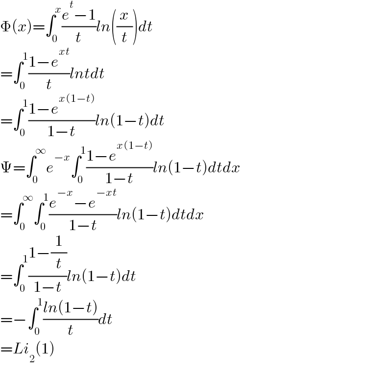 Φ(x)=∫_0 ^x ((e^t −1)/t)ln((x/t))dt  =∫_0 ^1 ((1−e^(xt) )/t)lntdt  =∫_0 ^1 ((1−e^(x(1−t)) )/(1−t))ln(1−t)dt  Ψ=∫_0 ^∞ e^(−x) ∫_0 ^1 ((1−e^(x(1−t)) )/(1−t))ln(1−t)dtdx  =∫_0 ^∞ ∫_0 ^1 ((e^(−x) −e^(−xt) )/(1−t))ln(1−t)dtdx  =∫_0 ^1 ((1−(1/t))/(1−t))ln(1−t)dt  =−∫_0 ^1 ((ln(1−t))/t)dt  =Li_2 (1)  