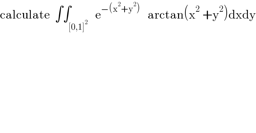 calculate  ∫∫_([0,1]^2 )   e^(−(x^2 +y^2 ))    arctan(x^2  +y^2 )dxdy  