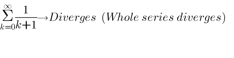 Σ_(k=0) ^∞ (1/(k+1))→Diverges  (Whole series diverges)  