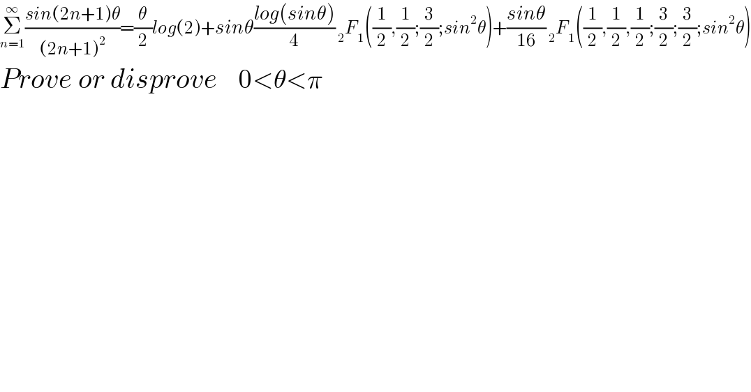 Σ_(n=1) ^∞ ((sin(2n+1)θ)/((2n+1)^2 ))=(θ/2)log(2)+sinθ((log(sinθ))/4) _2 F_1 ((1/2),(1/2);(3/2);sin^2 θ)+((sinθ)/(16)) _2 F_1 ((1/2),(1/2),(1/2);(3/2);(3/2);sin^2 θ)  Prove or disprove     0<θ<π  