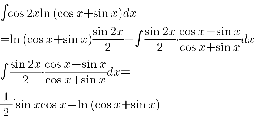 ∫cos 2xln (cos x+sin x)dx  =ln (cos x+sin x)((sin 2x)/2)−∫ ((sin 2x)/2)∙((cos x−sin x)/(cos x+sin x))dx  ∫ ((sin 2x)/2)∙((cos x−sin x)/(cos x+sin x))dx=  (1/2)[sin xcos x−ln (cos x+sin x)  