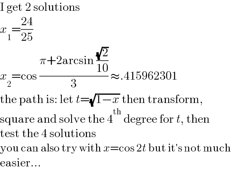 I get 2 solutions  x_1 =((24)/(25))  x_2 =cos ((π+2arcsin ((√2)/(10)))/3) ≈.415962301  the path is: let t=(√(1−x)) then transform,  square and solve the 4^(th)  degree for t, then  test the 4 solutions  you can also try with x=cos 2t but it′s not much  easier...  
