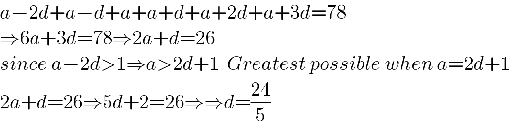 a−2d+a−d+a+a+d+a+2d+a+3d=78  ⇒6a+3d=78⇒2a+d=26  since a−2d>1⇒a>2d+1  Greatest possible when a=2d+1  2a+d=26⇒5d+2=26⇒⇒d=((24)/5)  