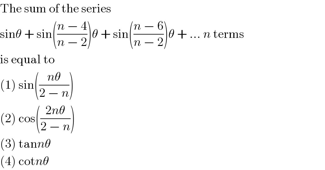 The sum of the series  sinθ + sin(((n − 4)/(n − 2)))θ + sin(((n − 6)/(n − 2)))θ + ... n terms  is equal to  (1) sin(((nθ)/(2 − n)))  (2) cos(((2nθ)/(2 − n)))  (3) tannθ  (4) cotnθ  