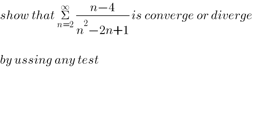 show that Σ_(n=2) ^∞  ((n−4)/(n^2 −2n+1)) is converge or diverge     by ussing any test  