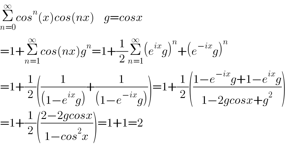 Σ_(n=0) ^∞ cos^n (x)cos(nx)    g=cosx  =1+Σ_(n=1) ^∞ cos(nx)g^n =1+(1/2)Σ_(n=1) ^∞ (e^(ix) g)^n +(e^(−ix) g)^n   =1+(1/2)((1/((1−e^(ix) g)))+(1/((1−e^(−ix) g))))=1+(1/2)(((1−e^(−ix) g+1−e^(ix) g)/(1−2gcosx+g^2 )))  =1+(1/2)(((2−2gcosx)/(1−cos^2 x)))=1+1=2  