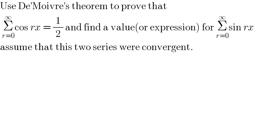 Use De′Moivre′s theorem to prove that   Σ_(r=0) ^∞ cos rx = (1/2) and find a value(or expression) for Σ_(r=0) ^∞ sin rx  assume that this two series were convergent.  