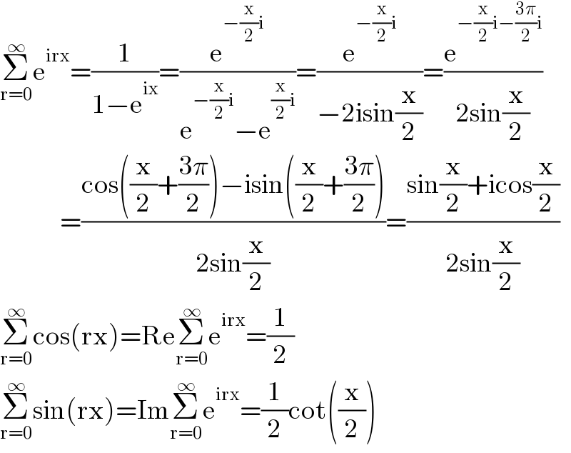 Σ_(r=0) ^∞ e^(irx) =(1/(1−e^(ix) ))=(e^(−(x/2)i) /(e^(−(x/2)i) −e^((x/2)i) ))=(e^(−(x/2)i) /(−2isin(x/2)))=(e^(−(x/2)i−((3π)/2)i) /(2sin(x/2)))                =((cos((x/2)+((3π)/2))−isin((x/2)+((3π)/2)))/(2sin(x/2)))=((sin(x/2)+icos(x/2))/(2sin(x/2)))  Σ_(r=0) ^∞ cos(rx)=ReΣ_(r=0) ^∞ e^(irx) =(1/2)  Σ_(r=0) ^∞ sin(rx)=ImΣ_(r=0) ^∞ e^(irx) =(1/2)cot((x/2))  