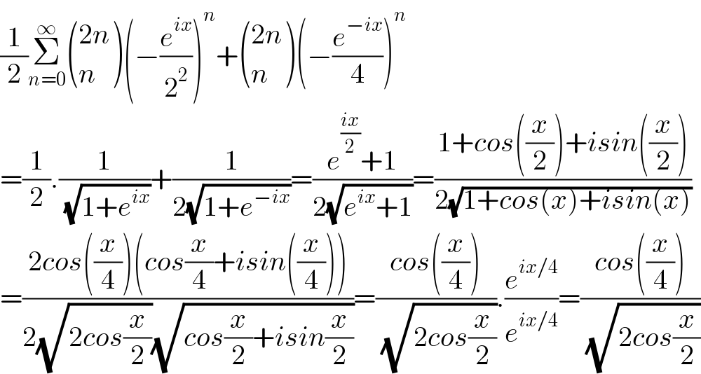 (1/2)Σ_(n=0) ^∞  (((2n)),(n) )(−(e^(ix) /2^2 ))^n + (((2n)),(n) )(−(e^(−ix) /4))^n   =(1/2).(1/( (√(1+e^(ix) ))))+(1/(2(√(1+e^(−ix) ))))=((e^((ix)/2) +1)/(2(√(e^(ix) +1))))=((1+cos((x/2))+isin((x/2)))/(2(√(1+cos(x)+isin(x)))))  =((2cos((x/4))(cos(x/4)+isin((x/4))))/(2(√(2cos(x/2)))(√(cos(x/2)+isin(x/2)))))=((cos((x/4)))/( (√(2cos(x/2))))).(e^(ix/4) /e^(ix/4) )=((cos((x/4)))/( (√(2cos(x/2)))))  