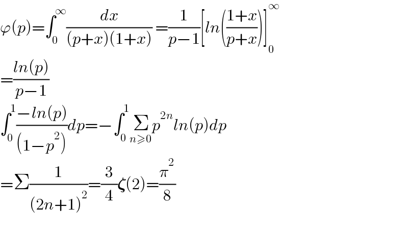 ϕ(p)=∫_0 ^∞ (dx/((p+x)(1+x))) =(1/(p−1))[ln(((1+x)/(p+x)))]_0 ^∞   =((ln(p))/(p−1))  ∫_0 ^1 ((−ln(p))/((1−p^2 )))dp=−∫_0 ^1 Σ_(n≥0) p^(2n) ln(p)dp  =Σ(1/((2n+1)^2 ))=(3/4)𝛇(2)=(π^2 /8)    