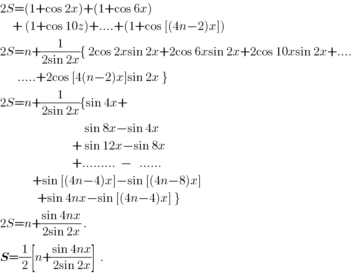 2S=(1+cos 2x)+(1+cos 6x)       + (1+cos 10z)+....+(1+cos [(4n−2)x])  2S=n+(1/(2sin 2x)){ 2cos 2xsin 2x+2cos 6xsin 2x+2cos 10xsin 2x+....         .....+2cos [4(n−2)x]sin 2x }  2S=n+(1/(2sin 2x)){sin 4x+                                    sin 8x−sin 4x                               + sin 12x−sin 8x                               +.........  −   ......               +sin [(4n−4)x]−sin [(4n−8)x]                 +sin 4nx−sin [(4n−4)x] }  2S=n+((sin 4nx)/(2sin 2x)) .  S=(1/2)[n+((sin 4nx)/(2sin 2x))]  .  