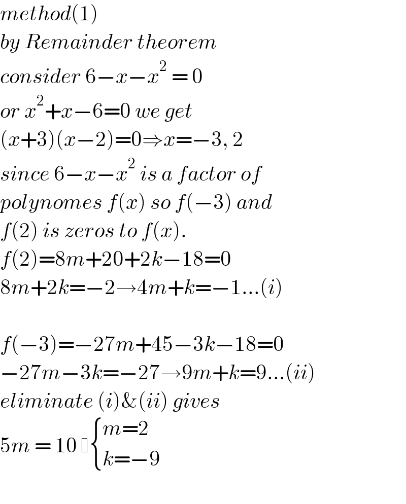 method(1)  by Remainder theorem  consider 6−x−x^2  = 0  or x^2 +x−6=0 we get  (x+3)(x−2)=0⇒x=−3, 2  since 6−x−x^2  is a factor of  polynomes f(x) so f(−3) and  f(2) is zeros to f(x).  f(2)=8m+20+2k−18=0  8m+2k=−2→4m+k=−1...(i)    f(−3)=−27m+45−3k−18=0  −27m−3k=−27→9m+k=9...(ii)  eliminate (i)&(ii) gives  5m = 10   { ((m=2)),((k=−9)) :}    