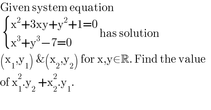 Given system equation     { ((x^2 +3xy+y^2 +1=0)),((x^3 +y^3 −7=0)) :} has solution   (x_1 ,y_1 ) &(x_2 ,y_2 ) for x,y∈R. Find the value  of x_1 ^2 .y_2  +x_2 ^2 .y_1 .   