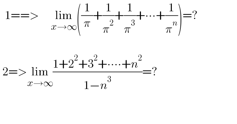   1==>     lim_(x→∞) ((1/π)+(1/π^2 )+(1/π^3 )+∙∙∙+(1/π^n ))=?     2=>lim_(x→∞) ((1+2^2 +3^2 +∙∙∙∙+n^2 )/(1−n^3 ))=?  