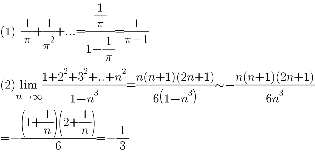 (1)   (1/π)+(1/π^2 )+...=((1/π)/(1−(1/π)))=(1/(π−1))  (2)lim_(n→∞) ((1+2^2 +3^2 +..+n^2 )/(1−n^3 ))=((n(n+1)(2n+1))/(6(1−n^3 )))∼−((n(n+1)(2n+1))/(6n^3 ))  =−(((1+(1/n))(2+(1/n)))/6)=−(1/3)  