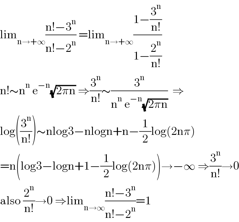 lim_(n→+∞) ((n!−3^n )/(n!−2^n )) =lim_(n→+∞) ((1−(3^n /(n!)))/(1−(2^n /(n!))))  n!∼n^n  e^(−n) (√(2πn)) ⇒(3^n /(n!))∼(3^n /(n^n  e^(−n) (√(2πn))))  ⇒  log((3^n /(n!)))∼nlog3−nlogn+n−(1/2)log(2nπ)  =n(log3−logn+1−(1/2)log(2nπ))→−∞ ⇒(3^n /(n!))→0  also (2^n /(n!))→0 ⇒lim_(n→∞) ((n!−3^n )/(n!−2^n ))=1  