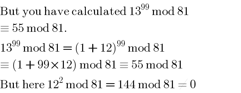 But you have calculated 13^(99)  mod 81  ≡ 55 mod 81.  13^(99)  mod 81 = (1 + 12)^(99)  mod 81  ≡ (1 + 99×12) mod 81 ≡ 55 mod 81  But here 12^2  mod 81 = 144 mod 81 ≠ 0  