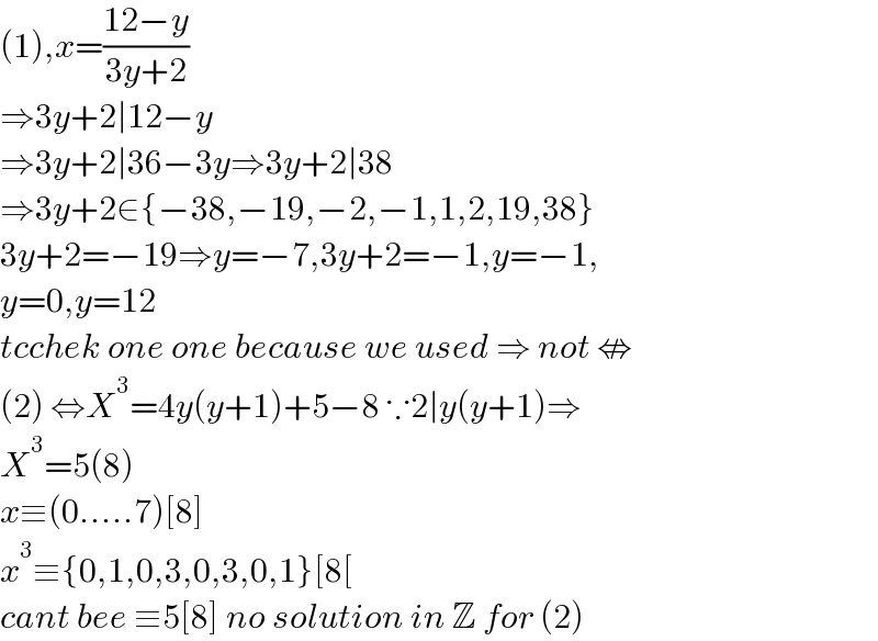 (1),x=((12−y)/(3y+2))  ⇒3y+2∣12−y  ⇒3y+2∣36−3y⇒3y+2∣38  ⇒3y+2∈{−38,−19,−2,−1,1,2,19,38}  3y+2=−19⇒y=−7,3y+2=−1,y=−1,  y=0,y=12  tcchek one one because we used ⇒ not ⇎  (2) ⇔X^3 =4y(y+1)+5−8 ∵2∣y(y+1)⇒  X^3 =5(8)  x≡(0.....7)[8]  x^3 ≡{0,1,0,3,0,3,0,1}[8[  cant bee ≡5[8] no solution in Z for (2)  